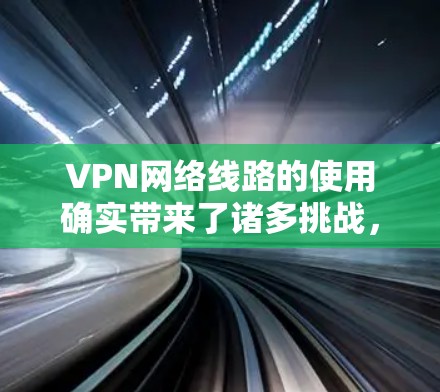 VPN网络线路的使用确实带来了诸多挑战，但通过合理的管理、安全措施和用户教育，可以有效应对这些问题。以下是一些关键点和解决方案