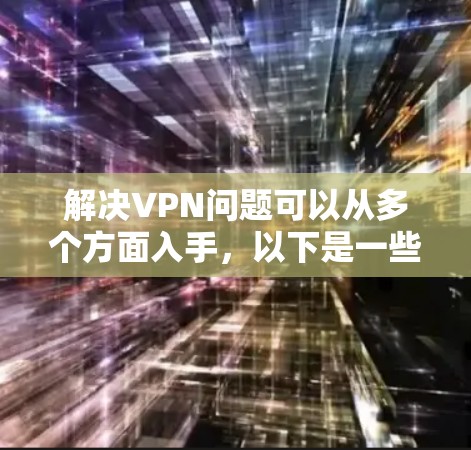 解决VPN问题可以从多个方面入手，以下是一些实用的步骤和建议