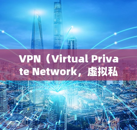 VPN（Virtual Private Network，虚拟私 nets）是用于VPN服务的技术，用于加密数据传输，确保数据在传输过程中不会被截获或泄露。以下是关于VPN网络位置的一些关键信息