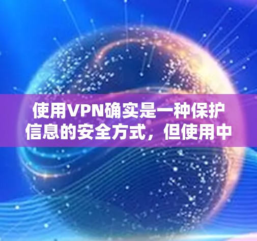 使用VPN确实是一种保护信息的安全方式，但使用中需要谨慎，以下是一步步的指南