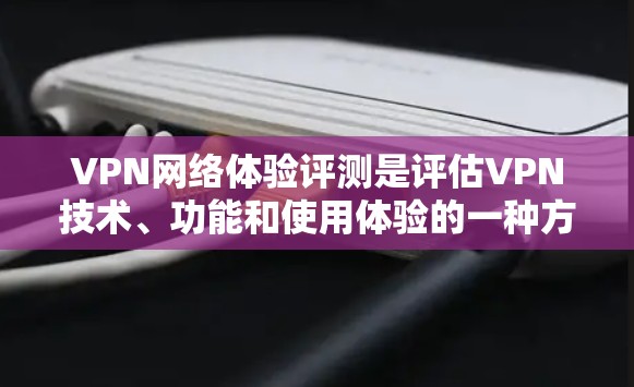 VPN网络体验评测是评估VPN技术、功能和使用体验的一种方式。以下是一份全面的VPN网络体验评测，涵盖安全性和隐私保护、数据传输速度、用户反馈、设备兼容性、安全性等关键点