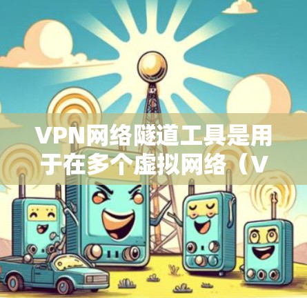 VPN网络隧道工具是用于在多个虚拟网络（VSN）之间转换访问的工具，通常指用于在不同国家或地区的网络之间切换。以下是关于这些工具的详细信息