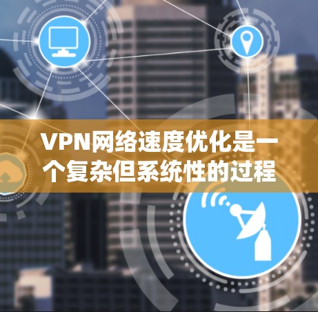 VPN网络速度优化是一个复杂但系统性的过程,需要综合考虑多个因素以确保最佳的连接体验。以下是一步步的优化建议 VPN网络速度优化是一个复杂但系统性的过程,需要综合考虑多个因素以确保最佳的连接体验。以下是一步步的优化建议