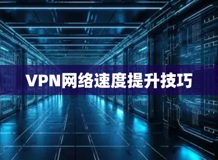 VPN网络速度提升技巧 VPN网络速度提升技巧