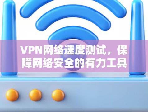VPN网络速度测试，保障网络安全的有力工具