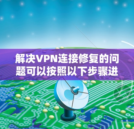 解决VPN连接修复的问题可以按照以下步骤进行