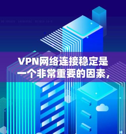 VPN网络连接稳定是一个非常重要的因素，尤其是在使用VPN服务时，确保网络连接的稳定性和稳定性对于用户体验非常重要。以下是一些可能的原因和解决方案