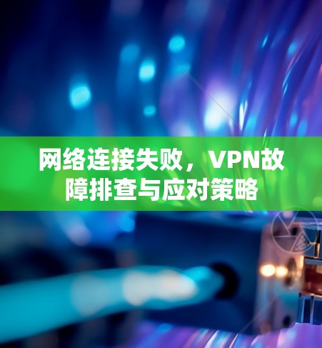 网络连接失败，VPN故障排查与应对策略