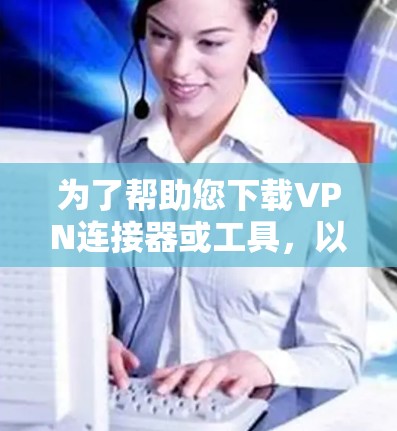 为了帮助您下载VPN连接器或工具，以下是详细的步骤指南
