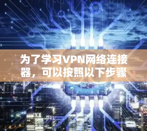为了学习VPN网络连接器，可以按照以下步骤进行