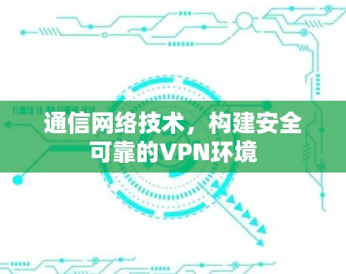 通信网络技术，构建安全可靠的VPN环境