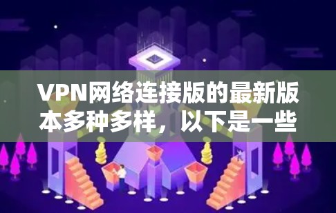VPN网络连接版的最新版本多种多样，以下是一些常见的VPN软件推荐，它们在最新版本中有改进和优化，以提供更安全、更高效的网络连接体验