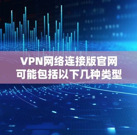 VPN网络连接版官网可能包括以下几种类型，供用户参考