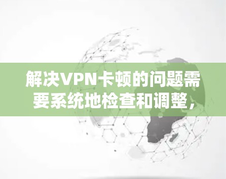 解决VPN卡顿的问题需要系统地检查和调整，以下是一些步骤性的解决方案