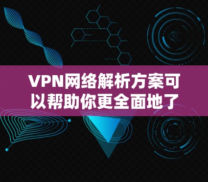 VPN网络解析方案可以帮助你更全面地了解VPN的结构、安全性和使用方式。以下是一个详细的解析方案，涵盖了VPN的结构、安全分析、权限管理以及如何选择可靠的VPN服务