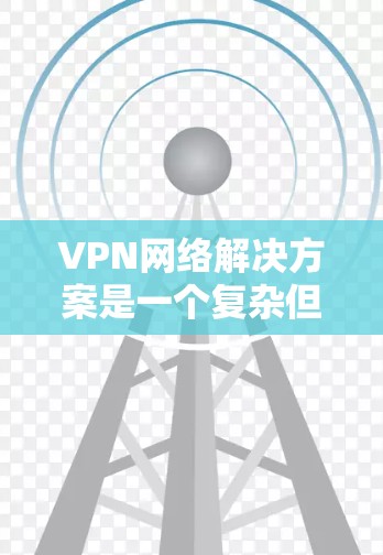 VPN网络解决方案是一个复杂但实用的技术领域，旨在通过网络连接保护用户或机构的安全。以下是一些常见的VPN网络解决方案，以及如何选择和使用它们