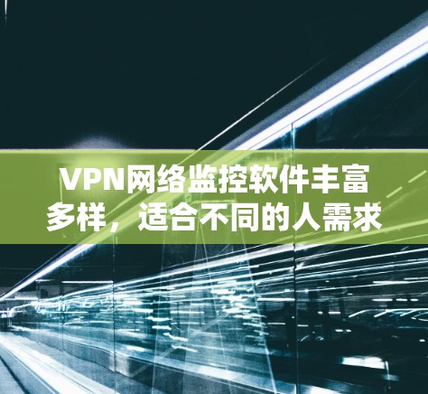 VPN网络监控软件丰富多样，适合不同的人需求。以下是详细的分类和使用指南