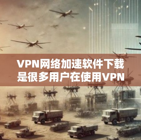 VPN网络加速软件下载是很多用户在使用VPN服务时需要的工具，以下是一些常见的软件推荐