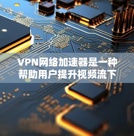 VPN网络加速器是一种帮助用户提升视频流下载速度和传输质量的工具，特别适用于需要长时间在线观看或下载视频的用户。以下是推荐的一些VPN网络加速器，以及它们的特点和适合的用户群体