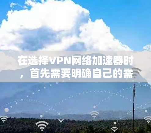 在选择VPN网络加速器时，首先需要明确自己的需求和习惯。以下是一个条理清晰的指南，帮助您找到最适合自己的加速器
