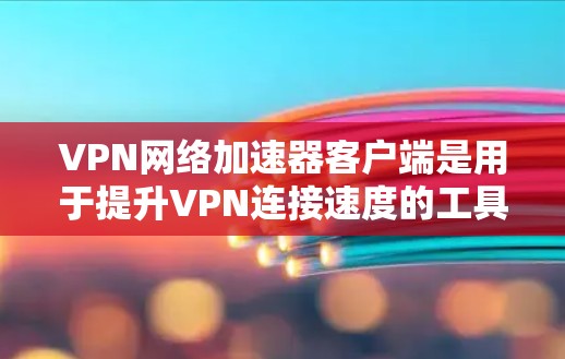 VPN网络加速器客户端是用于提升VPN连接速度的工具，具体步骤如下