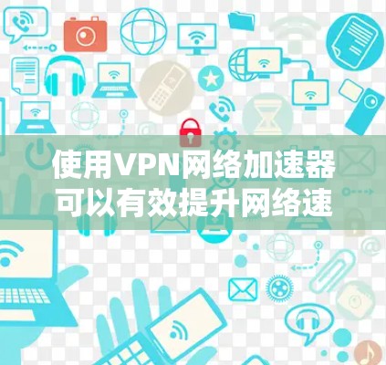 使用VPN网络加速器可以有效提升网络速度，同时保护个人隐私。以下是一步步的指南