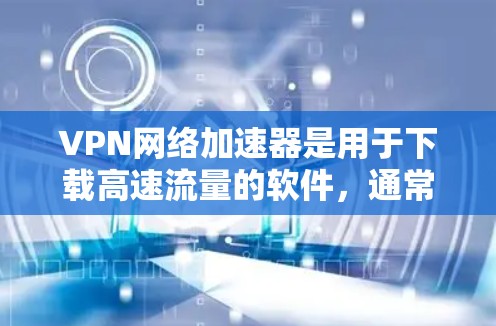 VPN网络加速器是用于下载高速流量的软件，通常分为多种类型，如VPN4、BB8、WEP、WEP-T、WEP-T3、M2M和WEP-T4等。以下是一些常见的VPN软件推荐，供您参考