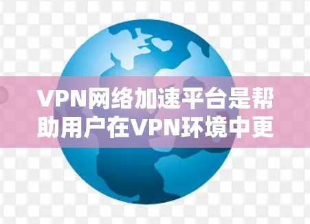 VPN网络加速平台是帮助用户在VPN环境中更快地连接到互联网，提升视频下载和流媒体体验的工具。以下是对这些平台的详细分析和使用指南