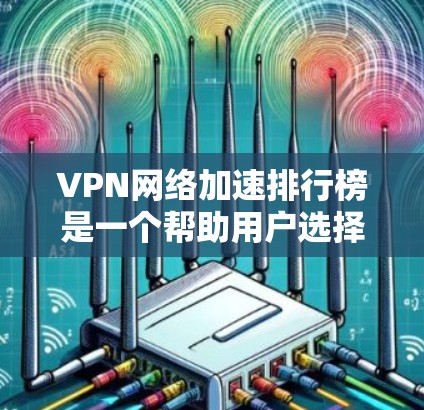 VPN网络加速排行榜是一个帮助用户选择合适的VPN网络加速工具的参考，下面将从多个角度详细分析如何选择和使用这些推荐工具
