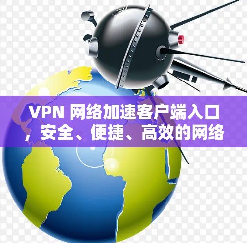 VPN 网络加速客户端入口，安全、便捷、高效的网络优化工具