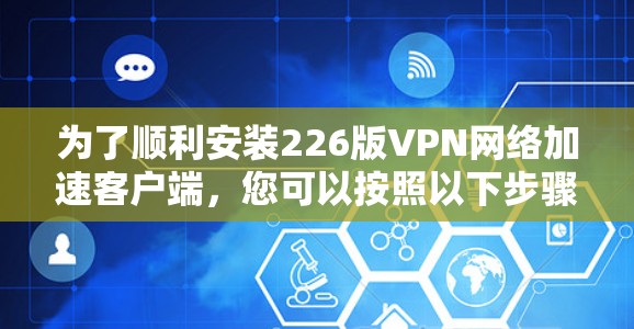 为了顺利安装226版VPN网络加速客户端,您可以按照以下步骤操作 为了顺利安装226版VPN网络加速客户端,您可以按照以下步骤操作