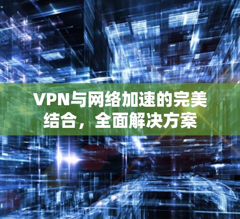 VPN与网络加速的完美结合，全面解决方案