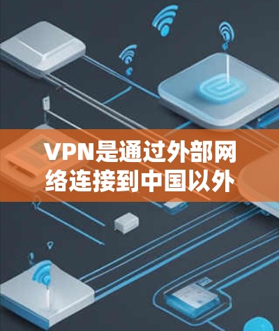 VPN是通过外部网络连接到中国以外的网络，以保护用户免受中国的网络威胁。以下是一些VPN使用的技巧，帮助您更好地使用VPN
