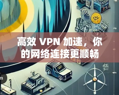 高效 VPN 加速，你的网络连接更顺畅