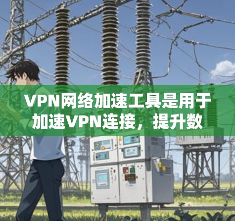 VPN网络加速工具是用于加速VPN连接，提升数据传输速度和连接稳定性的一款工具。以下是对其功能、安全性和使用指导的详细分析