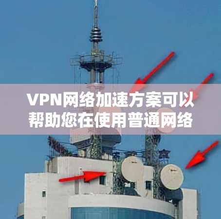 VPN网络加速方案可以帮助您在使用普通网络时，远程使用VPN，同时也能通过网络加速来提升网络性能。以下是一些常见的VPN网络加速方案和步骤，供您参考