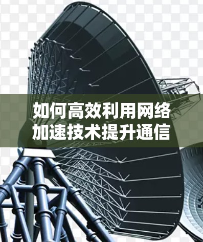 如何高效利用网络加速技术提升通信体验 如何高效利用网络加速技术提升通信体验