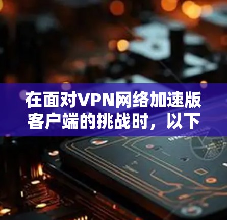 在面对VPN网络加速版客户端的挑战时，以下是一些综合性的解决方案，涵盖了延迟、流量、用户体验、安全性和优化多个方面的考虑