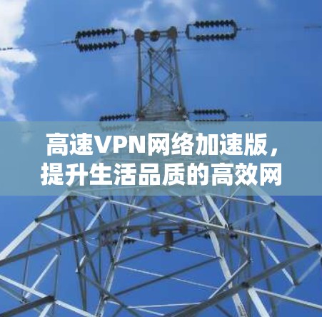 高速VPN网络加速版，提升生活品质的高效网络解决方案