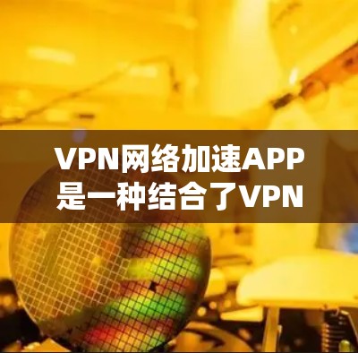 VPN网络加速APP是一种结合了VPN技术和网络加速功能的综合工具，旨在提供安全、高效且用户友好的网络访问体验。以下是关于这些APP的详细分析