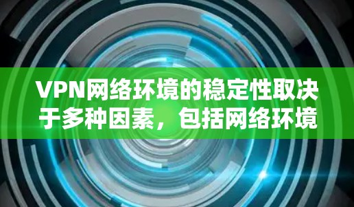 VPN网络环境的稳定性取决于多种因素，包括网络环境、防火墙设置、安全软件、数据包加密、外网防火墙、数据包的安全性、以及网络的地理位置等因素。以下是一些关键点来评估VPN网络环境的稳定性和保障