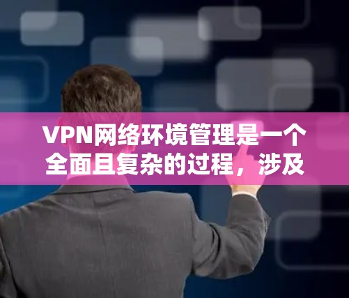 VPN网络环境管理是一个全面且复杂的过程，涉及多个方面和技术手段的综合应用。以下是对这一过程的详细总结和说明