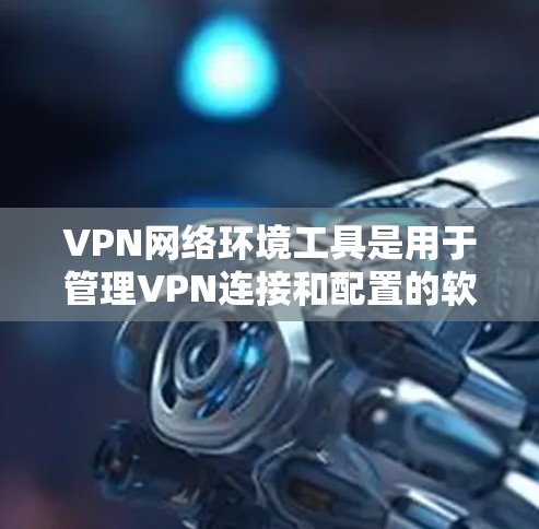 VPN网络环境工具是用于管理VPN连接和配置的软件，涵盖了从配置到管理的各个方面。以下是详细介绍