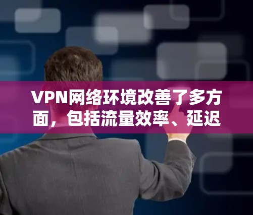 VPN网络环境改善了多方面，包括流量效率、延迟减少、数据安全性和稳定性等方面。以下是一些可以改善的方面