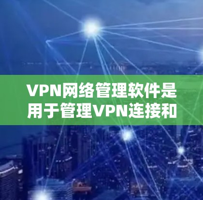 VPN网络管理软件是用于管理VPN连接和访问控制的重要工具，涵盖了多种协议和功能。以下是对这些软件的详细分析和总结