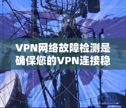 VPN网络故障检测是确保您的VPN连接稳定、安全的一种方法。以下是一些常见的方法和工具，帮助您检测和修复VPN网络故障