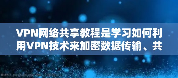 VPN网络共享教程是学习如何利用VPN技术来加密数据传输、共享数据以及连接不同VPN服务的步骤指南。以下是一个结构化的教程指南