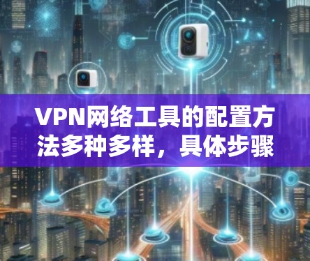 VPN网络工具的配置方法多种多样，具体步骤和操作会因工具和设备而异。以下是一些常见的配置方法和注意事项，供您参考