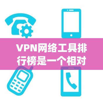 VPN网络工具排行榜是一个相对动态的话题，因为互联网和VPN行业 constantly发展和变化。以下是一些常见的VPN网站和平台，排名可能因平台和时间而异，但以下是一些主要的VPN网站和平台