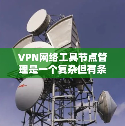 VPN网络工具节点管理是一个复杂但有条理的过程，主要涉及端口管理、流量管理、网络管理等多个工具。以下是这些工具的总结和解释